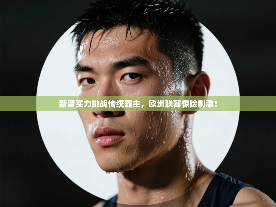 海星体育app下载-新晋实力挑战传统霸主，欧洲联赛惊险刺激！  第1张