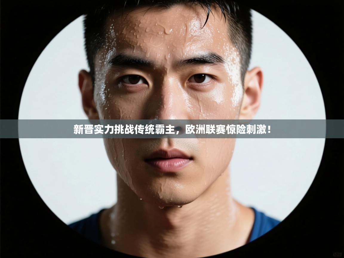 海星体育app下载-新晋实力挑战传统霸主，欧洲联赛惊险刺激！  第2张