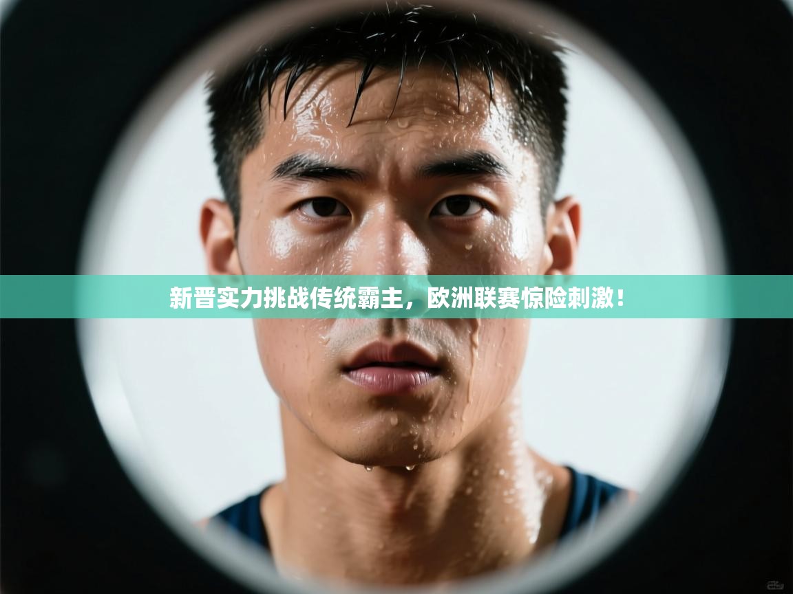 海星体育app下载-新晋实力挑战传统霸主，欧洲联赛惊险刺激！  第3张