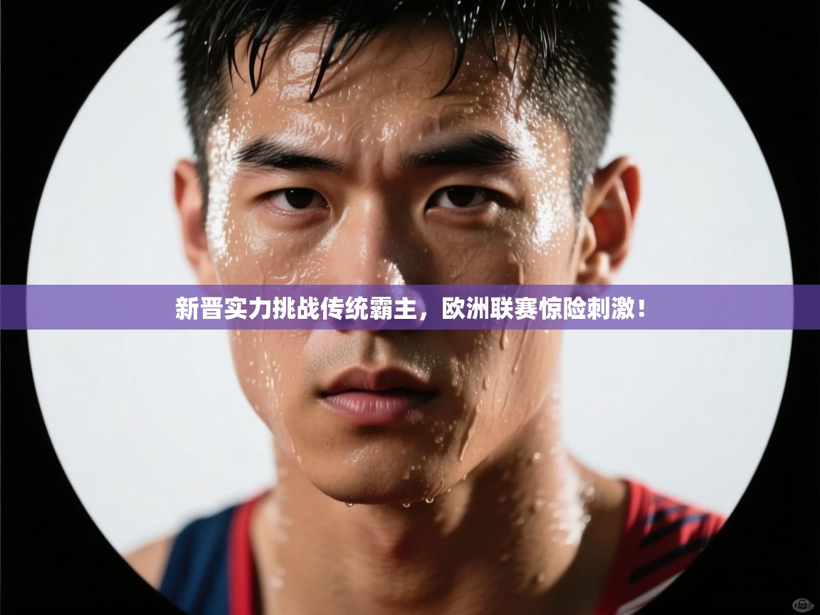 海星体育app下载-新晋实力挑战传统霸主，欧洲联赛惊险刺激！  第4张