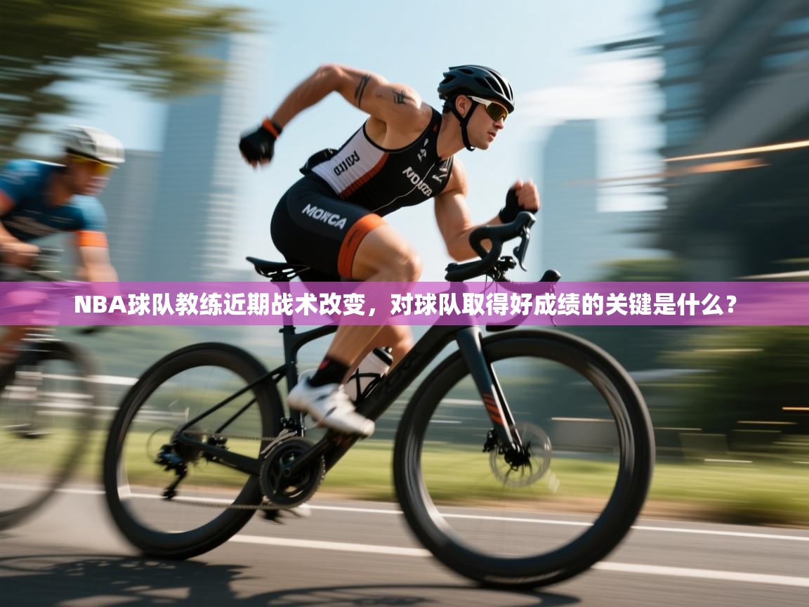 海星体育官方下载-NBA球队教练近期战术改变，对球队取得好成绩的关键是什么？  第2张