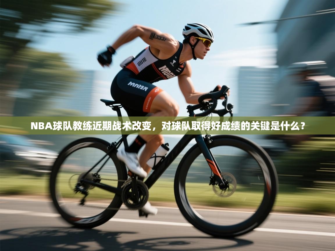 海星体育官方下载-NBA球队教练近期战术改变，对球队取得好成绩的关键是什么？  第3张