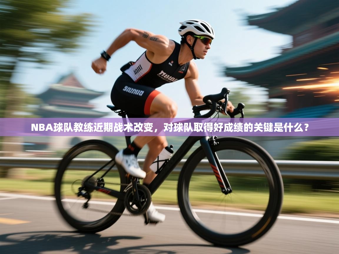 海星体育官方下载-NBA球队教练近期战术改变，对球队取得好成绩的关键是什么？  第4张