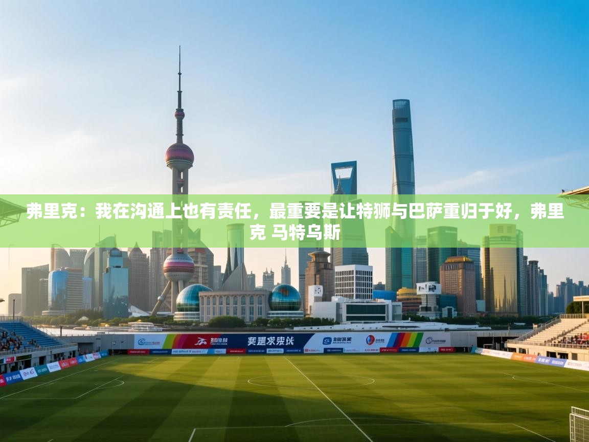 海星体育官方-弗里克:我在沟通上也有责任,最重要是让特狮与巴萨重归于好,弗里克 马特乌斯 第2张