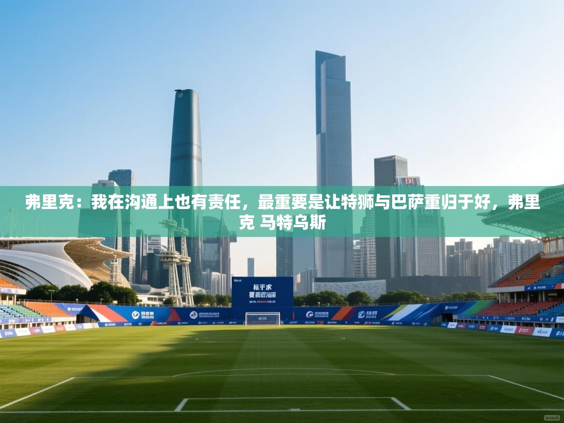 海星体育官方-弗里克:我在沟通上也有责任,最重要是让特狮与巴萨重归于好,弗里克 马特乌斯 第3张