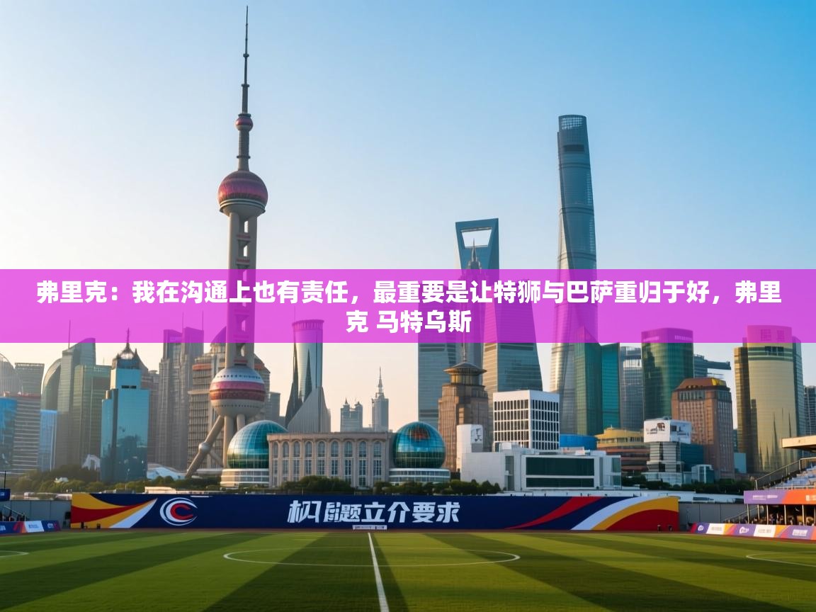 海星体育官方-弗里克:我在沟通上也有责任,最重要是让特狮与巴萨重归于好,弗里克 马特乌斯 第4张