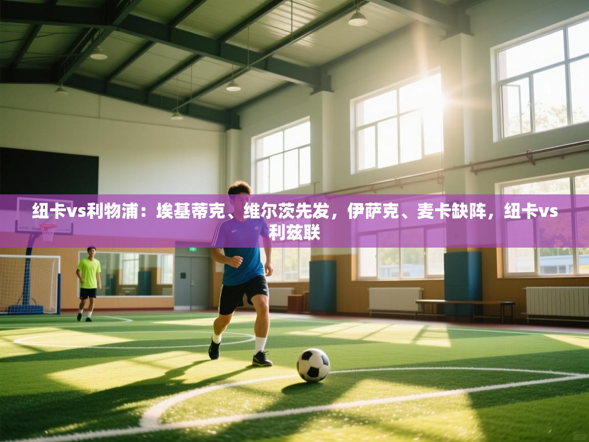 海星体育官方入口-纽卡vs利物浦:埃基蒂克、维尔茨先发,伊萨克、麦卡缺阵,纽卡vs利兹联 第1张