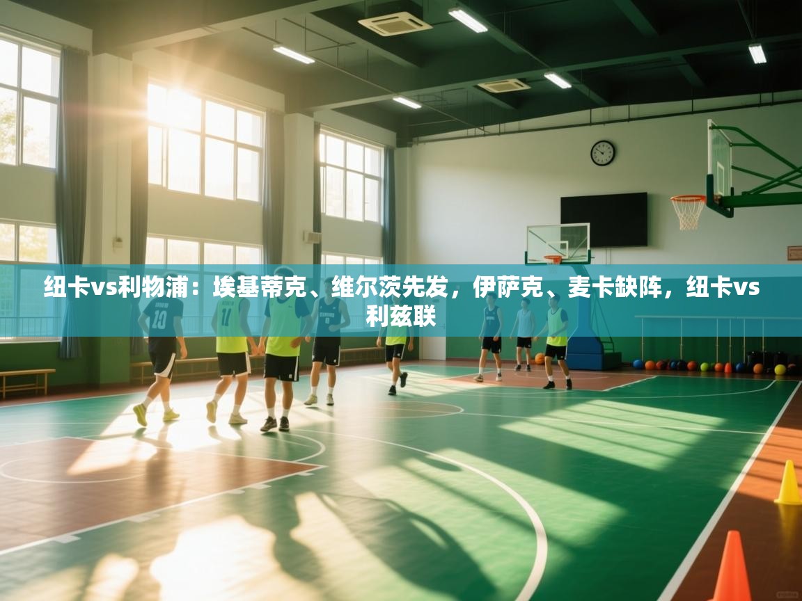 海星体育官方入口-纽卡vs利物浦:埃基蒂克、维尔茨先发,伊萨克、麦卡缺阵,纽卡vs利兹联 第2张