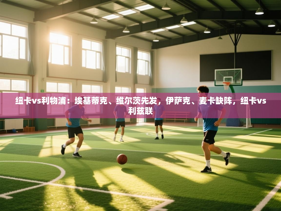 海星体育官方入口-纽卡vs利物浦:埃基蒂克、维尔茨先发,伊萨克、麦卡缺阵,纽卡vs利兹联 第4张