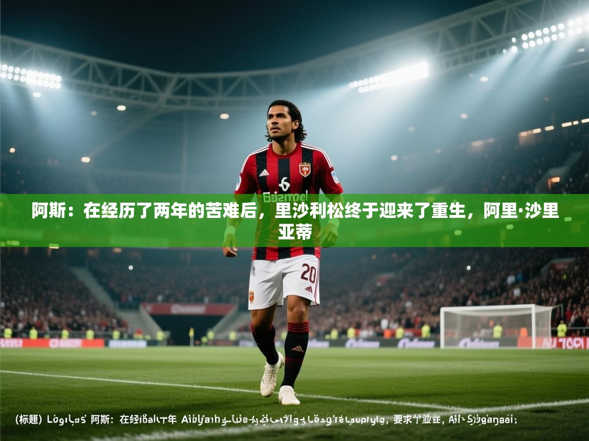 海星体育直播官网-阿斯：在经历了两年的苦难后，里沙利松终于迎来了重生，阿里·沙里亚蒂  第3张