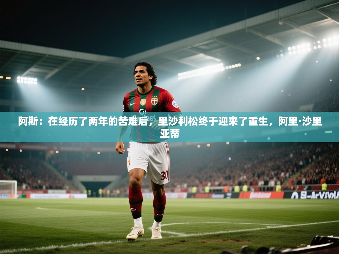 海星体育直播官网-阿斯：在经历了两年的苦难后，里沙利松终于迎来了重生，阿里·沙里亚蒂  第4张