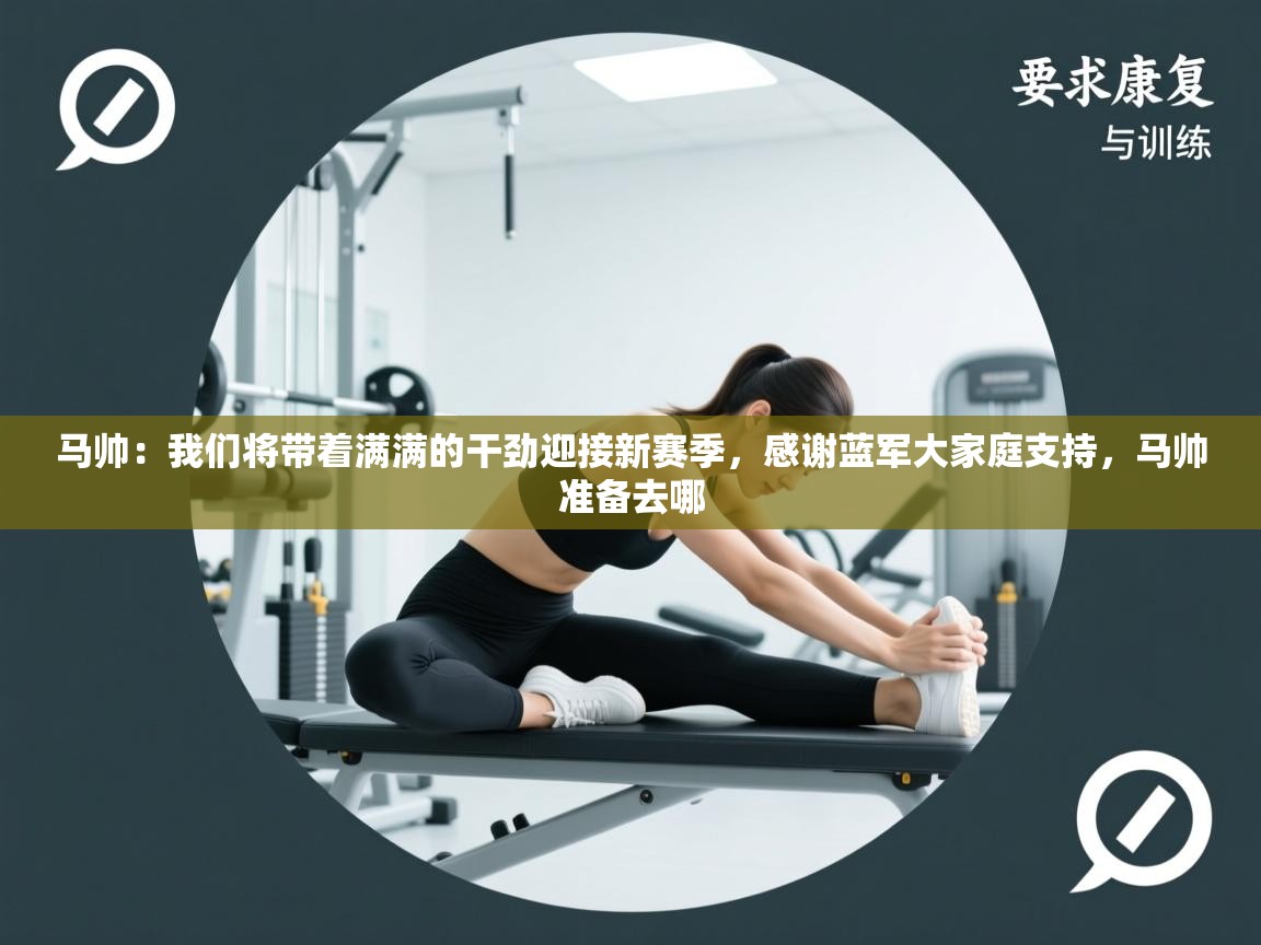 海星体育官网-马帅:我们将带着满满的干劲迎接新赛季,感谢蓝军大家庭支持,马帅准备去哪 第1张