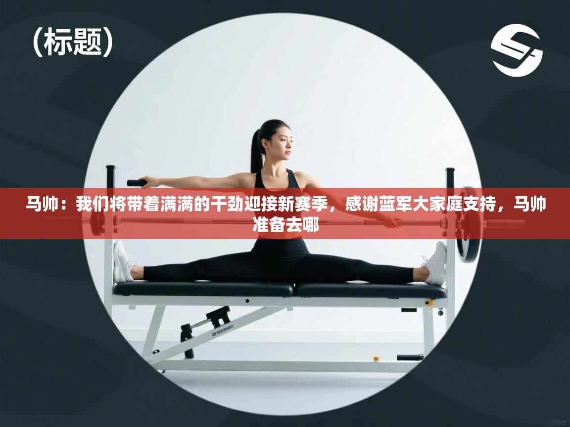 海星体育官网-马帅:我们将带着满满的干劲迎接新赛季,感谢蓝军大家庭支持,马帅准备去哪 第3张