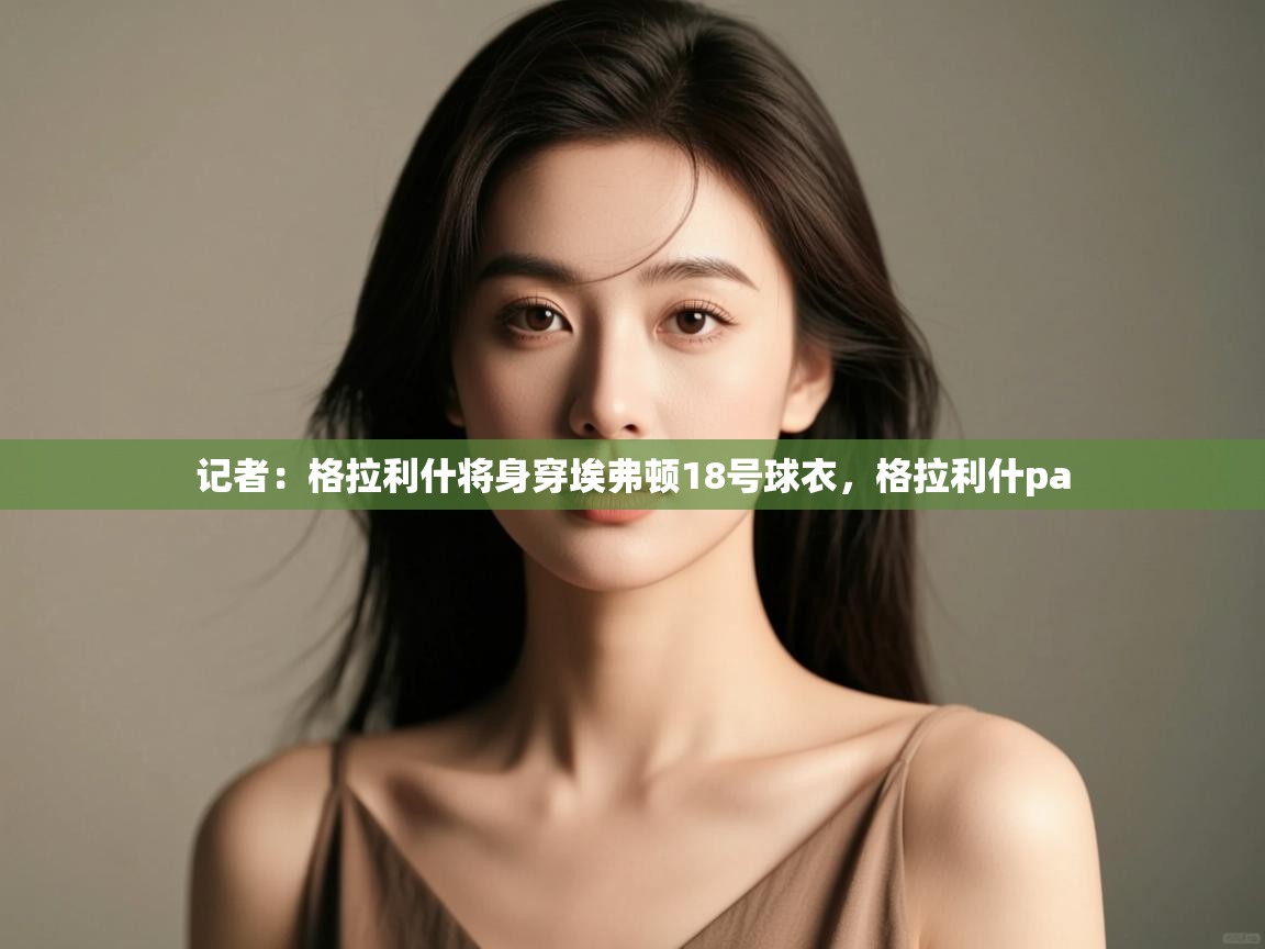 海星体育直播在线观看-记者:格拉利什将身穿埃弗顿18号球衣,格拉利什pa 第1张