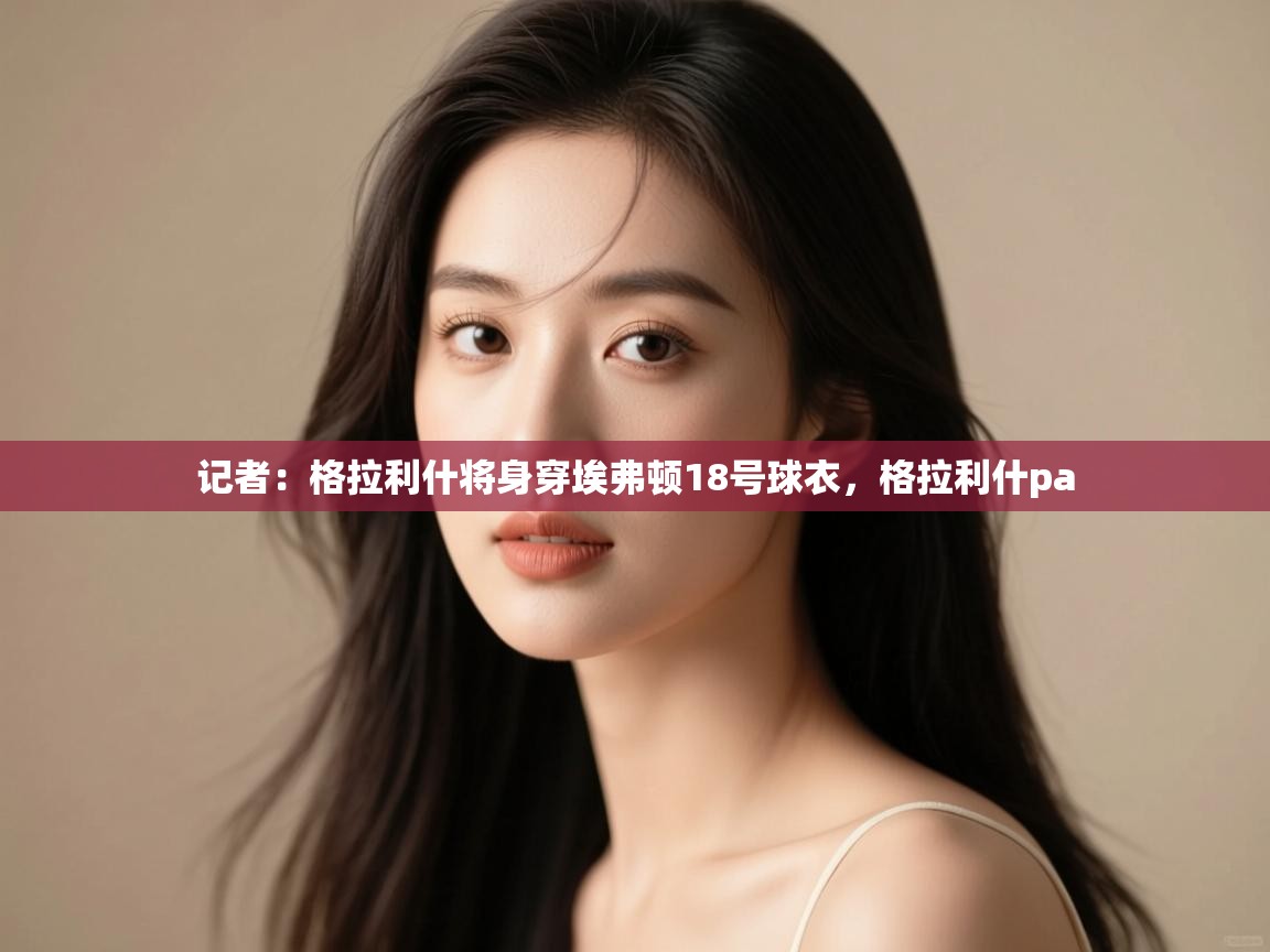 海星体育直播在线观看-记者:格拉利什将身穿埃弗顿18号球衣,格拉利什pa 第2张