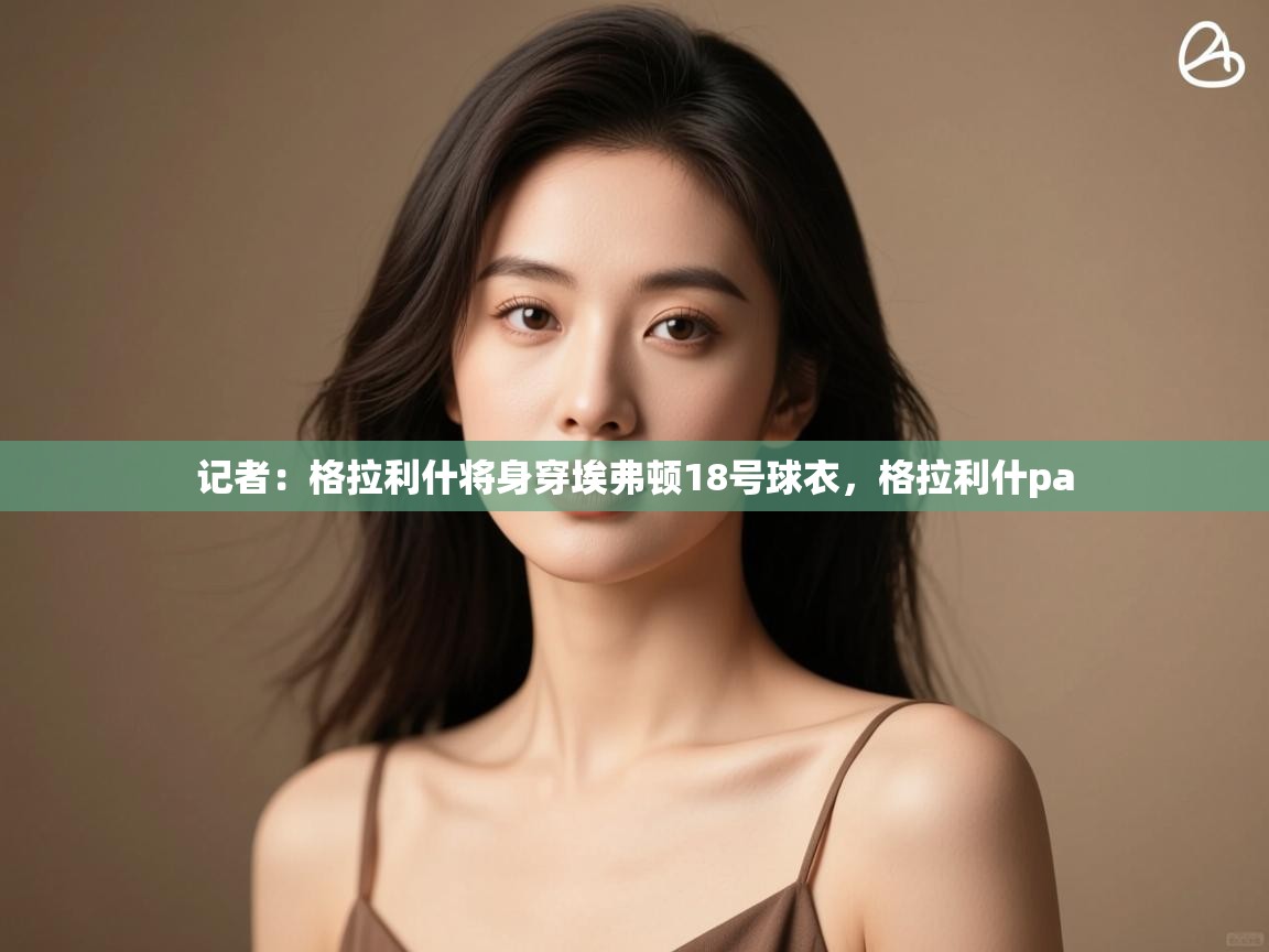 海星体育直播在线观看-记者:格拉利什将身穿埃弗顿18号球衣,格拉利什pa 第4张