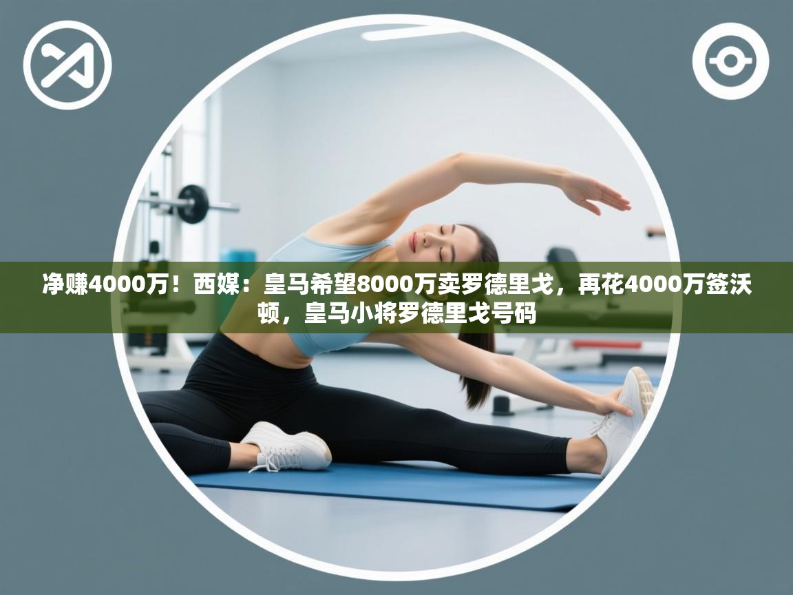 海星体育tv-净赚4000万!西媒:皇马希望8000万卖罗德里戈,再花4000万签沃顿,皇马小将罗德里戈号码 第1张