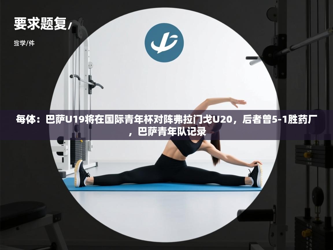 海星体育haixingtv-每体:巴萨U19将在国际青年杯对阵弗拉门戈U20,后者曾5-1胜药厂,巴萨青年队记录 第1张