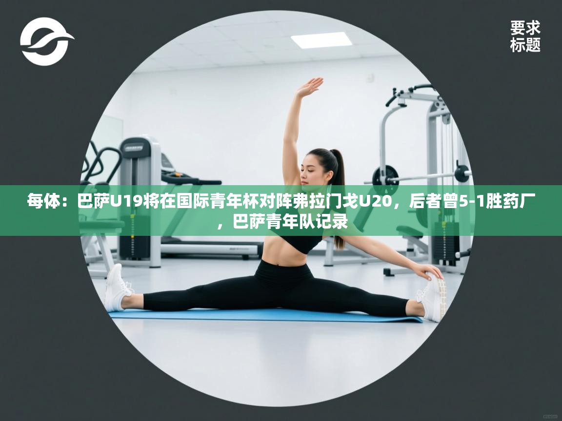 海星体育haixingtv-每体:巴萨U19将在国际青年杯对阵弗拉门戈U20,后者曾5-1胜药厂,巴萨青年队记录 第2张