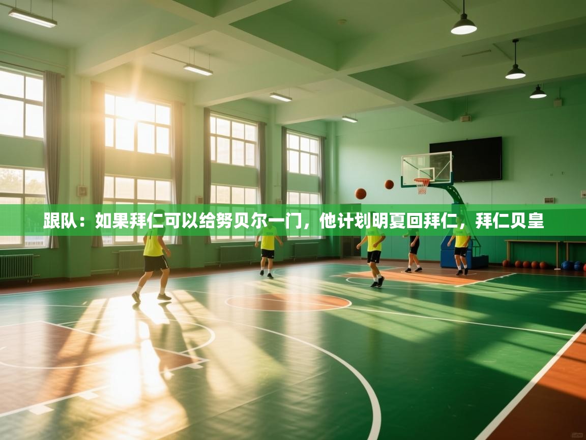 海星体育官方下载-跟队:如果拜仁可以给努贝尔一门,他计划明夏回拜仁,拜仁贝皇 第2张