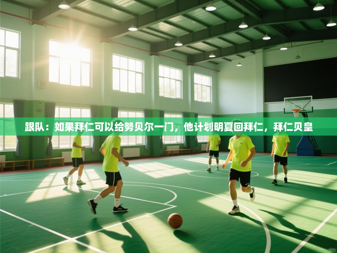 海星体育官方下载-跟队:如果拜仁可以给努贝尔一门,他计划明夏回拜仁,拜仁贝皇 第3张