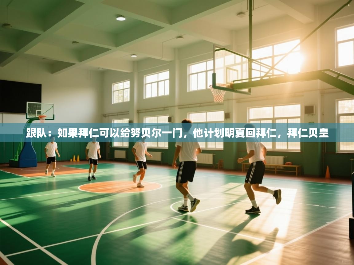 海星体育官方下载-跟队:如果拜仁可以给努贝尔一门,他计划明夏回拜仁,拜仁贝皇 第4张