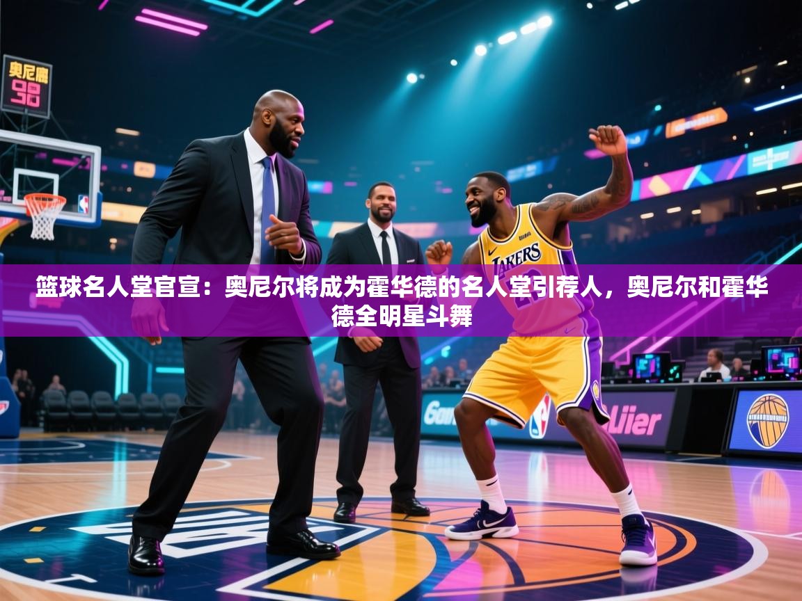 海星体育官方网站-篮球名人堂官宣:奥尼尔将成为霍华德的名人堂引荐人,奥尼尔和霍华德全明星斗舞 第1张