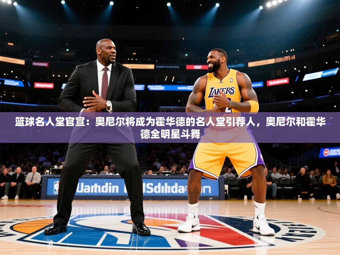 海星体育官方网站-篮球名人堂官宣:奥尼尔将成为霍华德的名人堂引荐人,奥尼尔和霍华德全明星斗舞 第3张