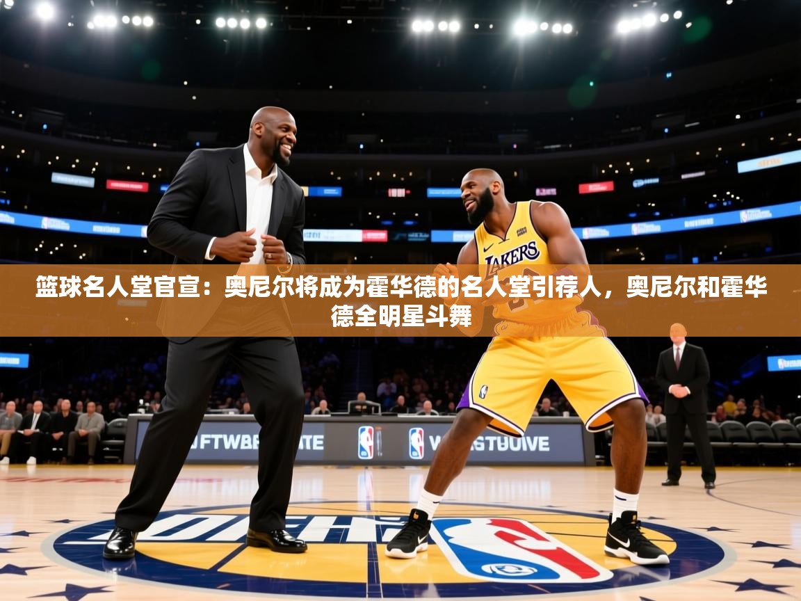 海星体育官方网站-篮球名人堂官宣:奥尼尔将成为霍华德的名人堂引荐人,奥尼尔和霍华德全明星斗舞 第2张