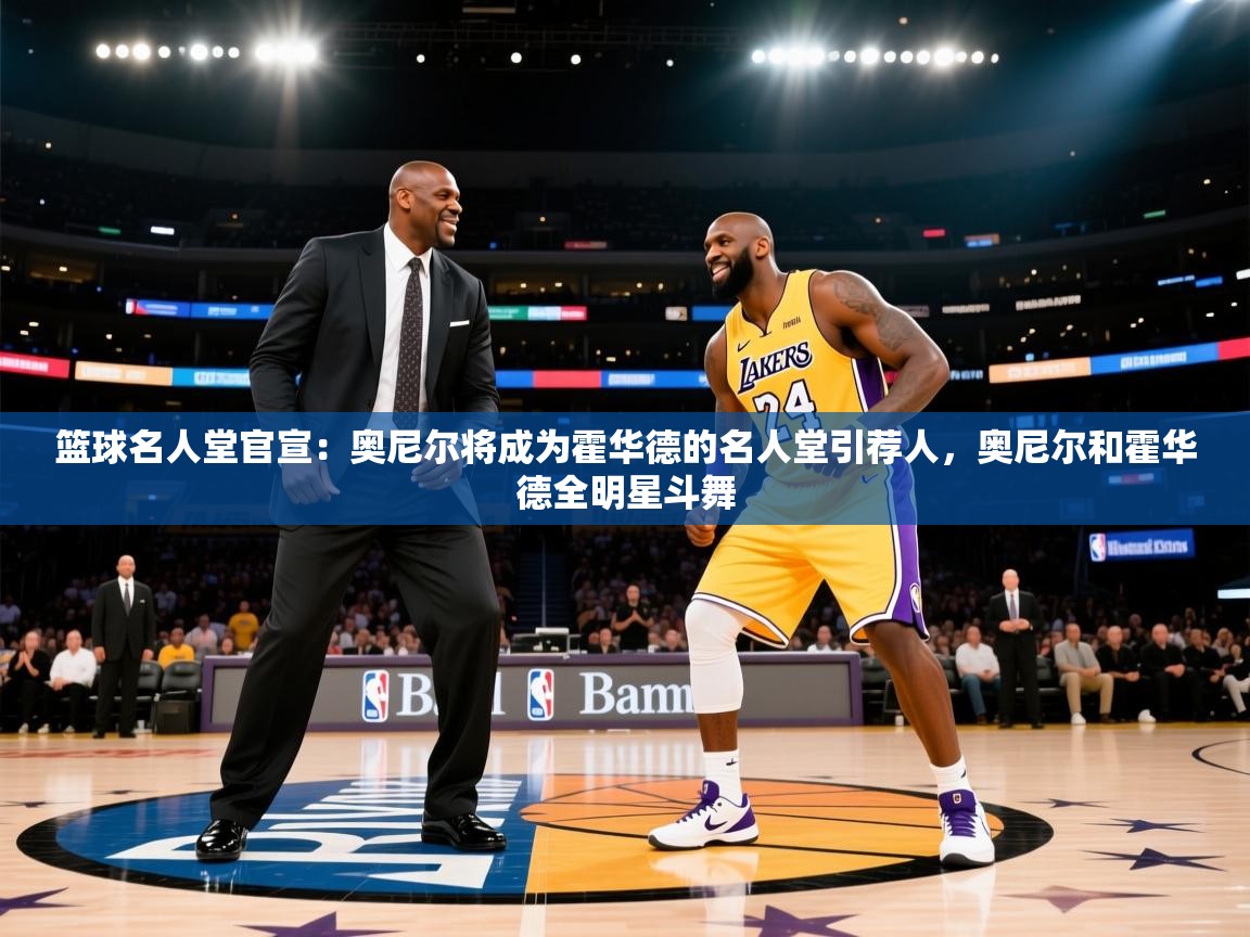 海星体育官方网站-篮球名人堂官宣:奥尼尔将成为霍华德的名人堂引荐人,奥尼尔和霍华德全明星斗舞 第4张