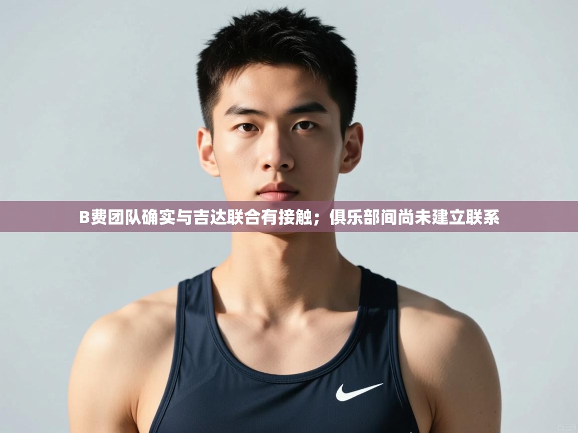 海星体育直播官网-B费团队确实与吉达联合有接触；俱乐部间尚未建立联系  第1张