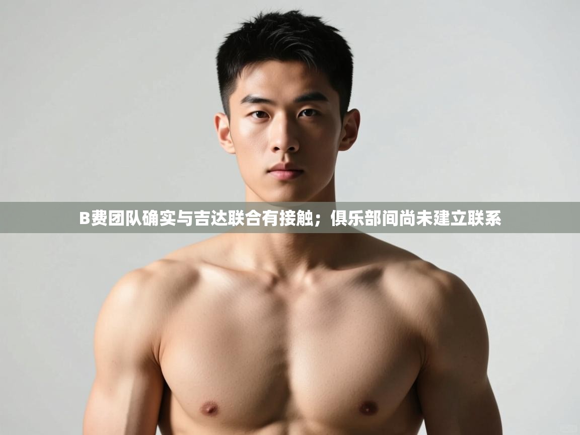 海星体育直播官网-B费团队确实与吉达联合有接触；俱乐部间尚未建立联系  第3张