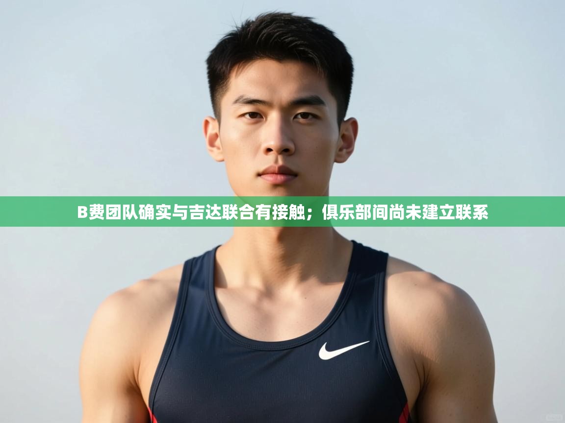 海星体育直播官网-B费团队确实与吉达联合有接触；俱乐部间尚未建立联系  第4张