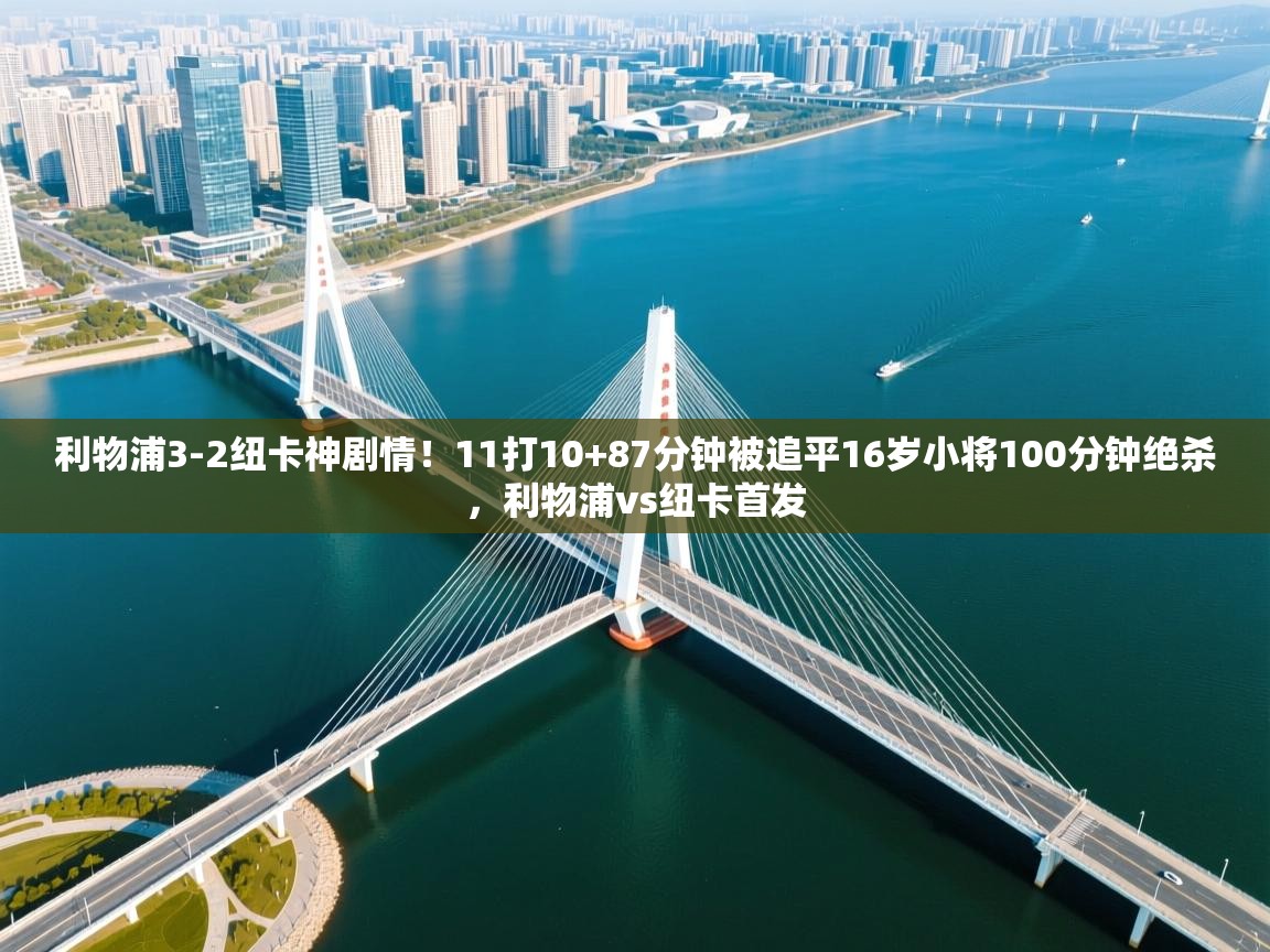 海星体育app-利物浦3-2纽卡神剧情！11打10+87分钟被追平16岁小将100分钟绝杀，利物浦vs纽卡首发  第3张