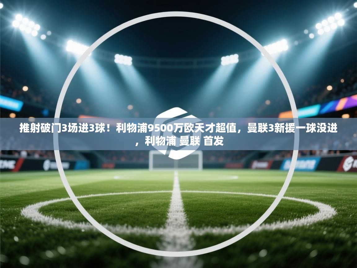 海星体育网页版入口-推射破门3场进3球！利物浦9500万欧天才超值，曼联3新援一球没进，利物浦 曼联 首发  第1张