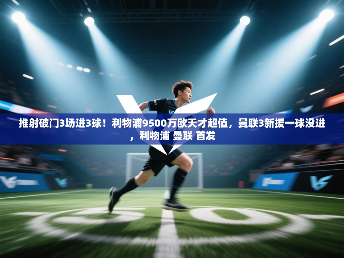 海星体育网页版入口-推射破门3场进3球！利物浦9500万欧天才超值，曼联3新援一球没进，利物浦 曼联 首发  第3张