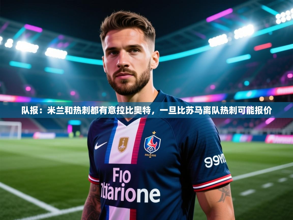 海星体育官网首页-队报:米兰和热刺都有意拉比奥特,一旦比苏马离队热刺可能报价 第1张