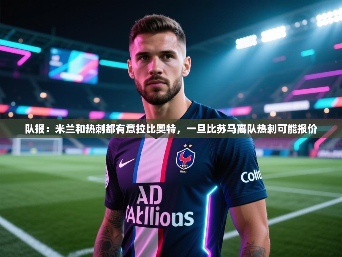 海星体育官网首页-队报:米兰和热刺都有意拉比奥特,一旦比苏马离队热刺可能报价 第4张