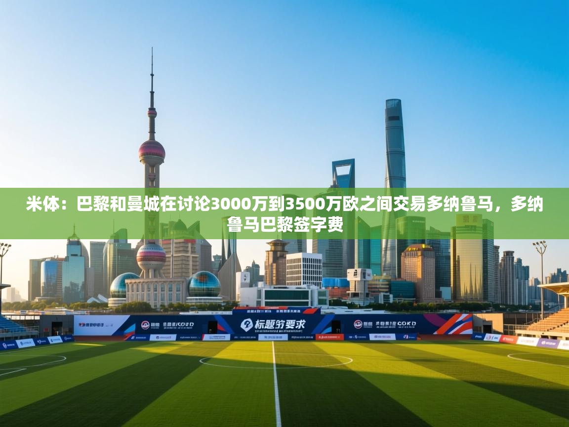 海星体育直播平台官网-米体：巴黎和曼城在讨论3000万到3500万欧之间交易多纳鲁马，多纳鲁马巴黎签字费  第3张
