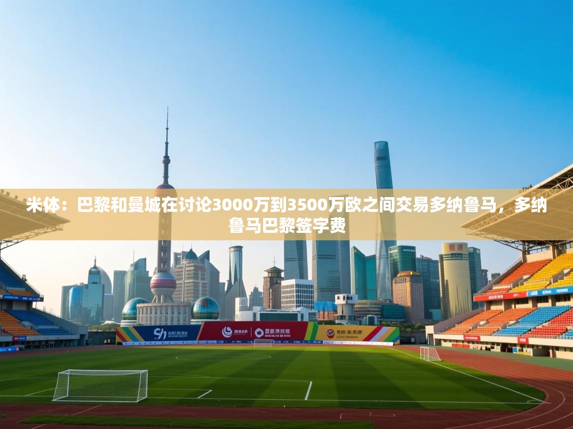 海星体育直播平台官网-米体：巴黎和曼城在讨论3000万到3500万欧之间交易多纳鲁马，多纳鲁马巴黎签字费  第4张