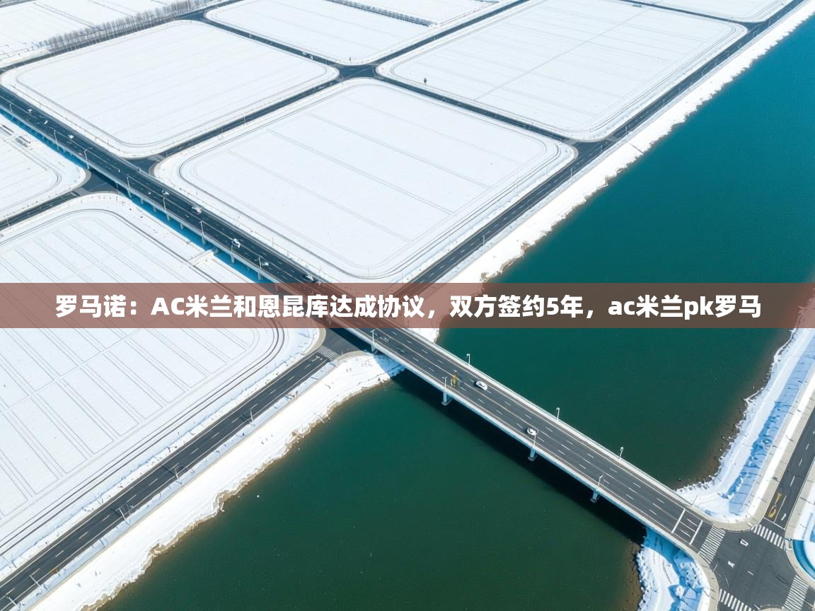 海星体育官网-罗马诺:AC米兰和恩昆库达成协议,双方签约5年,ac米兰pk罗马 第1张