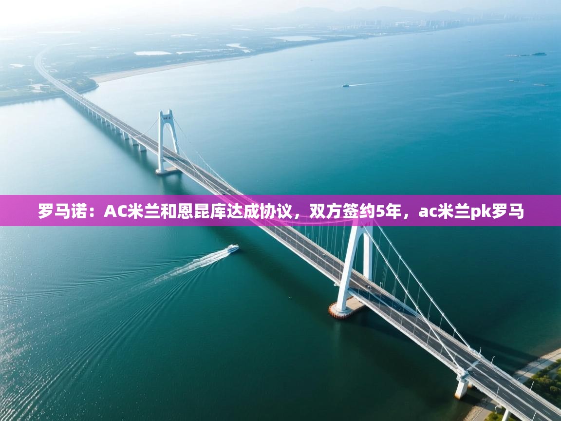 海星体育官网-罗马诺:AC米兰和恩昆库达成协议,双方签约5年,ac米兰pk罗马 第4张