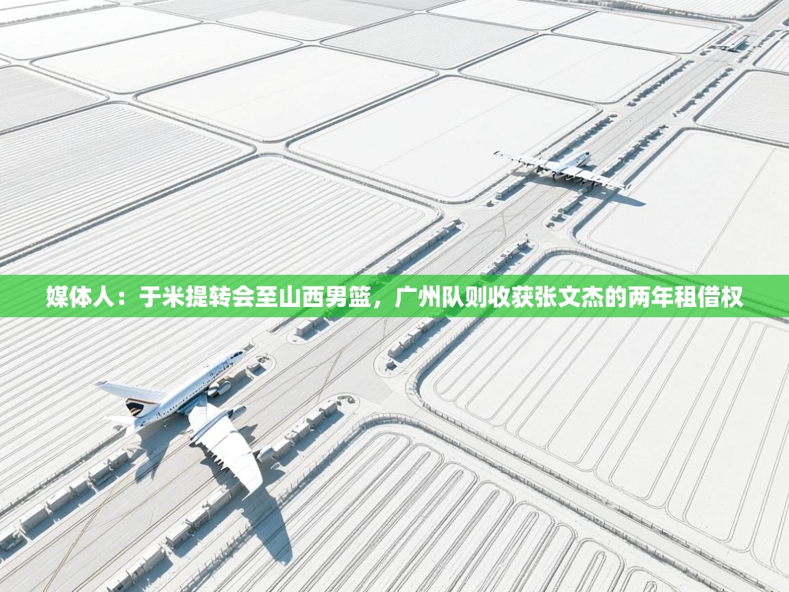 海星体育官网-媒体人:于米提转会至山西男篮,广州队则收获张文杰的两年租借权 第1张