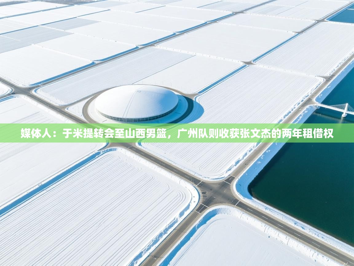 海星体育官网-媒体人:于米提转会至山西男篮,广州队则收获张文杰的两年租借权 第3张