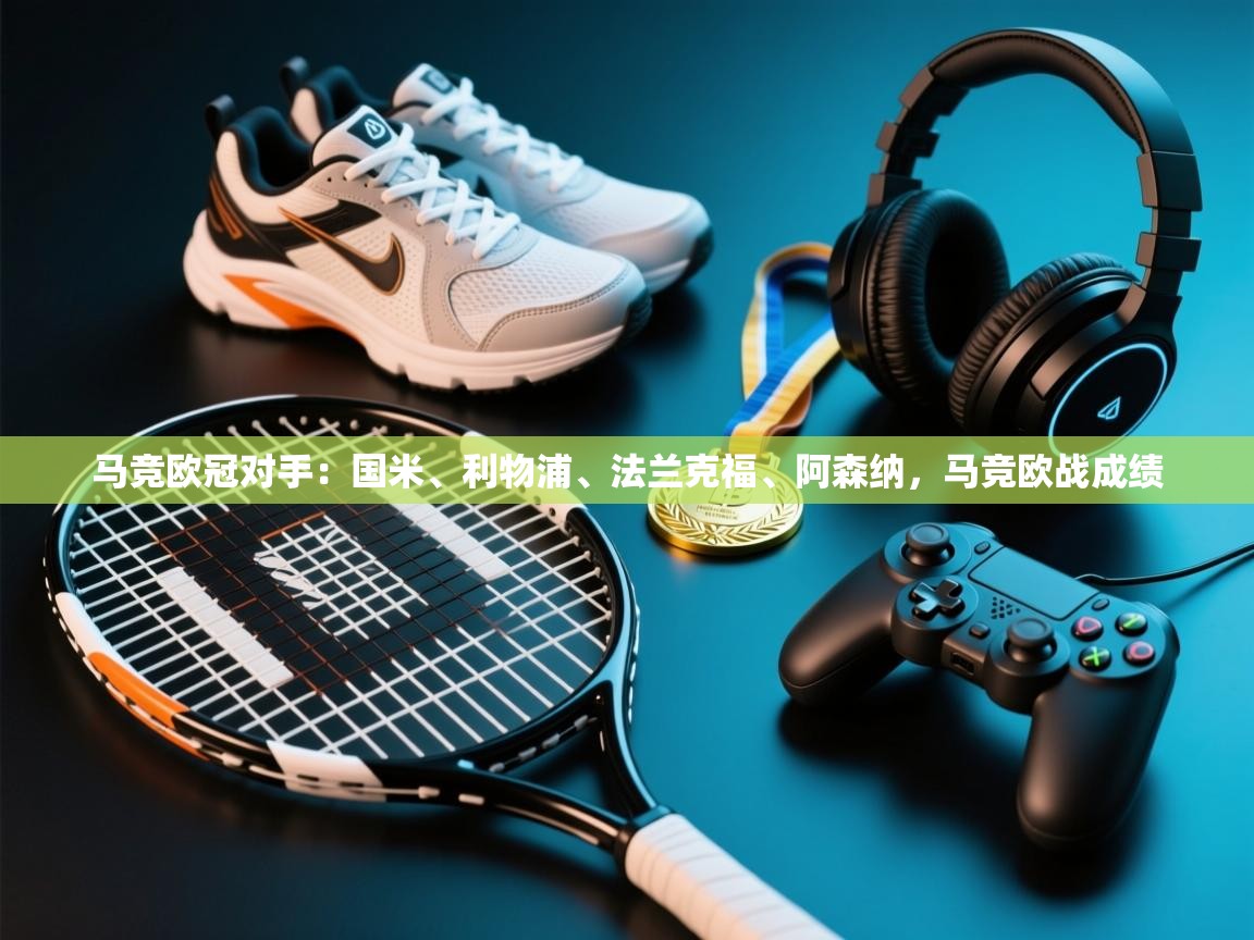 海星体育官方网站-马竞欧冠对手：国米、利物浦、法兰克福、阿森纳，马竞欧战成绩  第1张