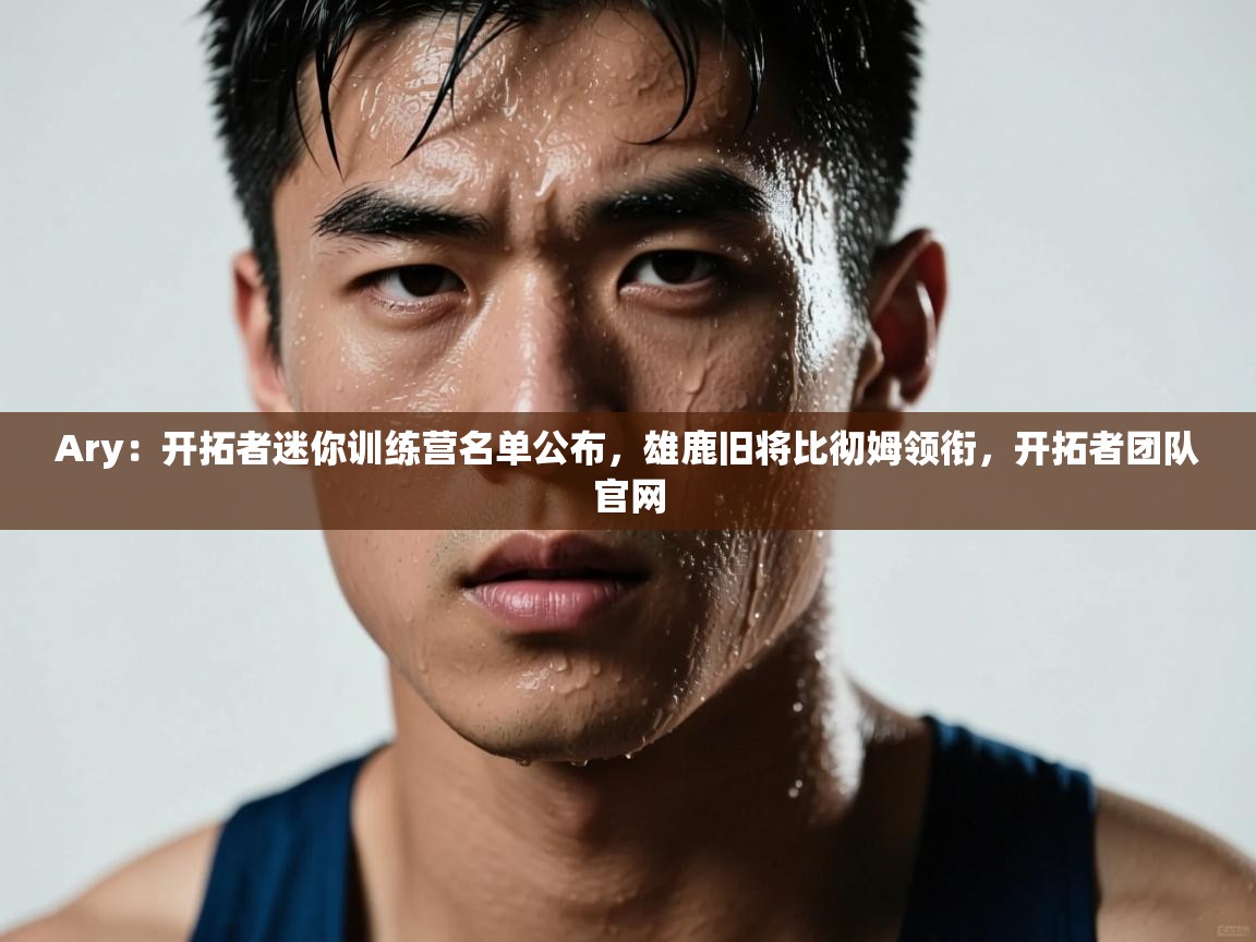 海星体育在线直播-Ary：开拓者迷你训练营名单公布，雄鹿旧将比彻姆领衔，开拓者团队官网  第2张