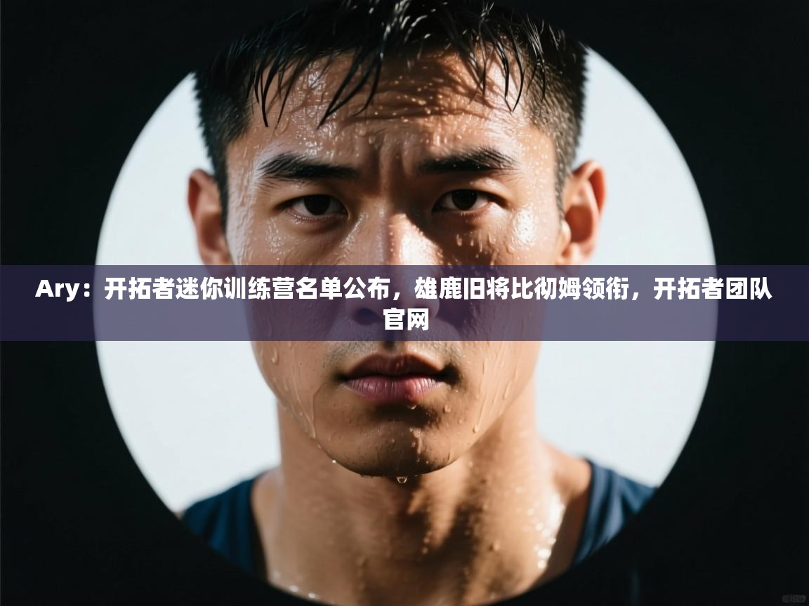海星体育在线直播-Ary：开拓者迷你训练营名单公布，雄鹿旧将比彻姆领衔，开拓者团队官网  第3张