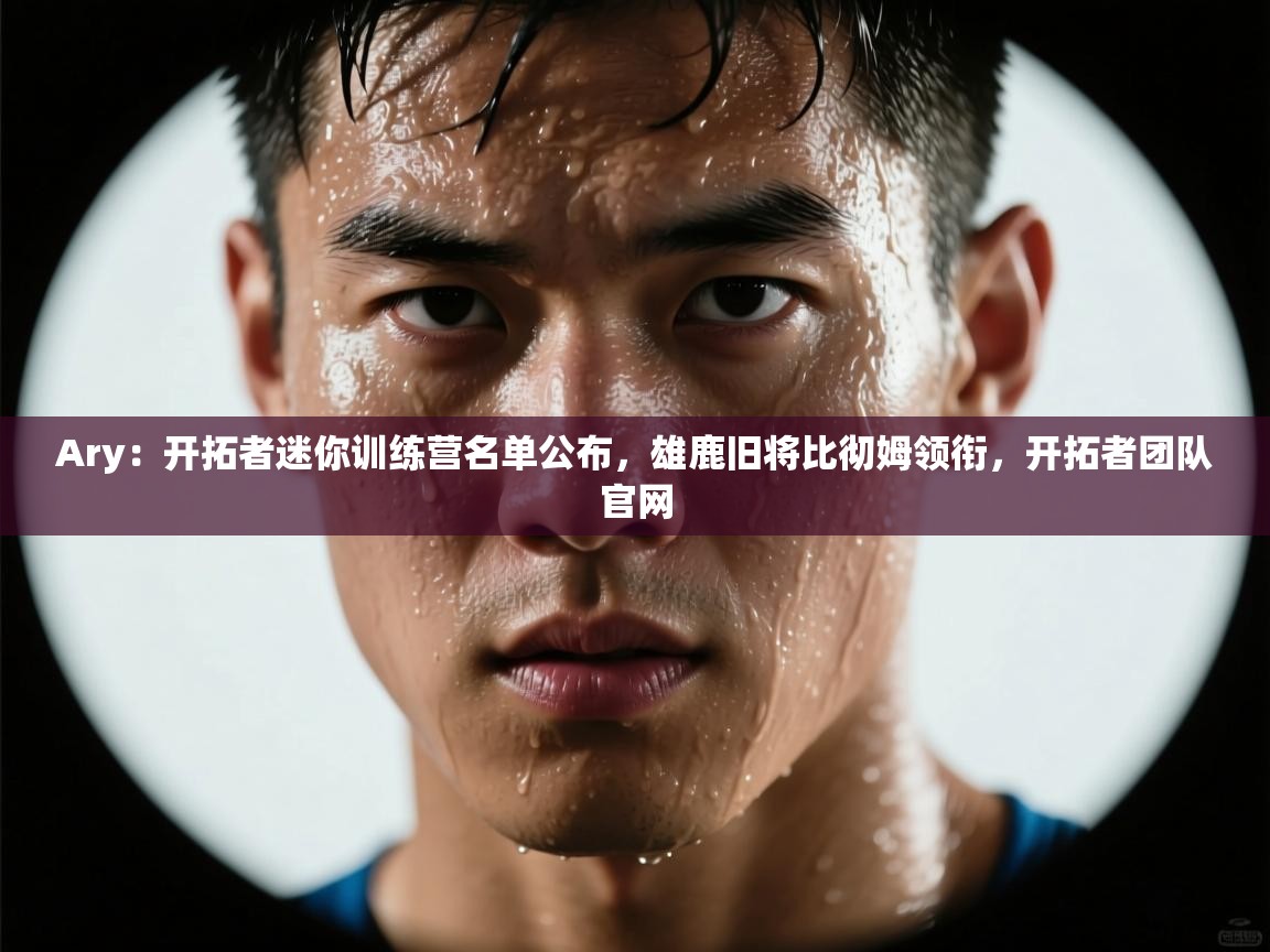 海星体育在线直播-Ary：开拓者迷你训练营名单公布，雄鹿旧将比彻姆领衔，开拓者团队官网  第4张