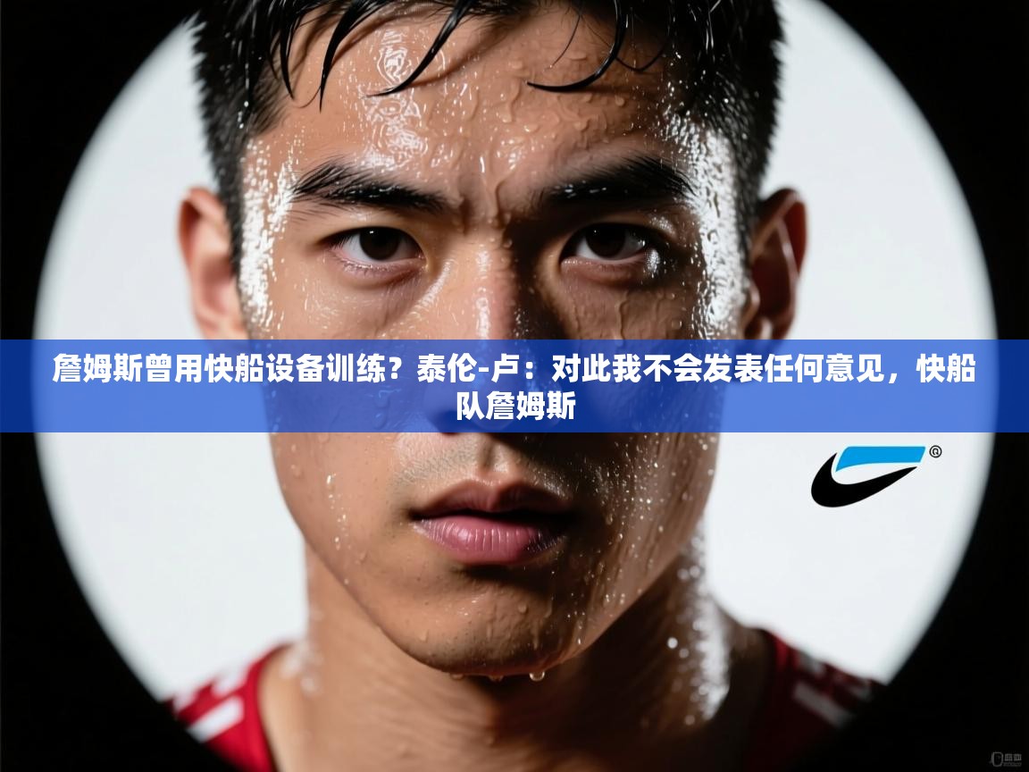 海星体育下载-詹姆斯曾用快船设备训练？泰伦-卢：对此我不会发表任何意见，快船队詹姆斯  第1张