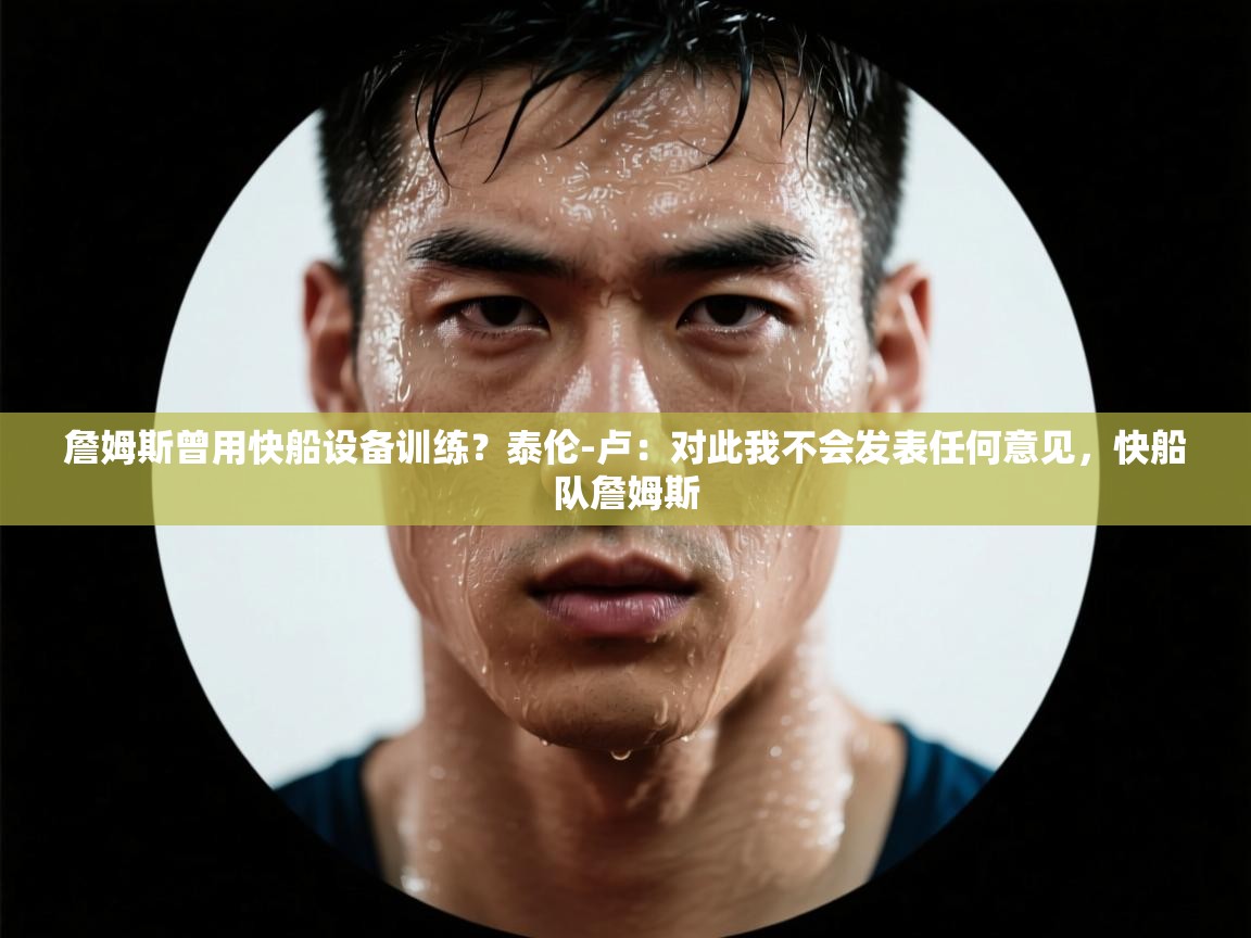 海星体育下载-詹姆斯曾用快船设备训练？泰伦-卢：对此我不会发表任何意见，快船队詹姆斯  第2张